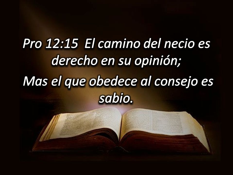 Pro 12:15 El camino del necio es derecho en su opinión; Mas el que obedece al consejo es sabio.