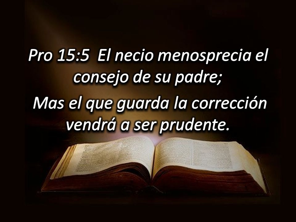 Pro 15:5 El necio menosprecia el consejo de su padre; Mas el que guarda la corrección vendrá a ser prudente.