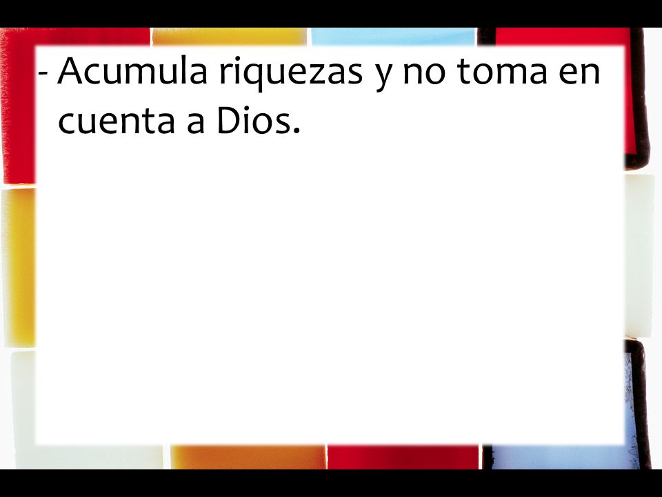 - Acumula riquezas y no toma en cuenta a Dios.