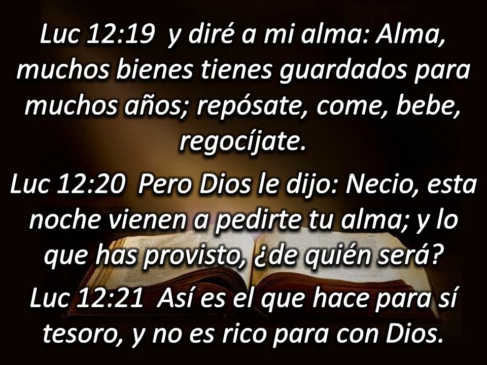 Luc 12:19 y diré a mi alma: Alma, muchos bienes tienes guardados para muchos años; repósate, come, bebe, regocíjate.