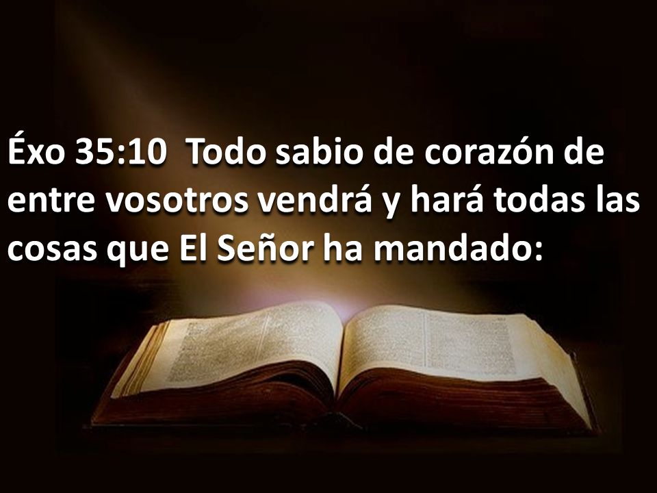 Éxo 35:10 Todo sabio de corazón de entre vosotros vendrá y hará todas las cosas que El Señor ha mandado: