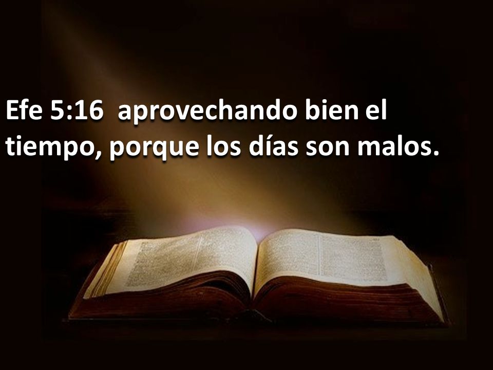 Efe 5:16 aprovechando bien el tiempo, porque los días son malos.