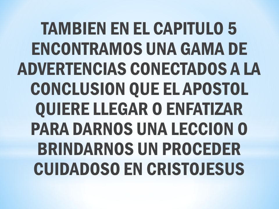 TAMBIEN EN EL CAPITULO 5 ENCONTRAMOS UNA GAMA DE ADVERTENCIAS CONECTADOS A LA CONCLUSION QUE EL APOSTOL QUIERE LLEGAR O ENFATIZAR PARA DARNOS UNA LECCION O BRINDARNOS UN PROCEDER CUIDADOSO EN CRISTOJESUS