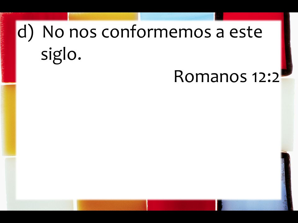 d) No nos conformemos a este siglo. Romanos 12:2