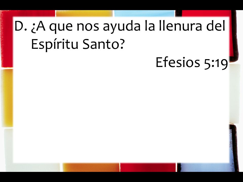 D. ¿A que nos ayuda la llenura del Espíritu Santo Efesios 5:19