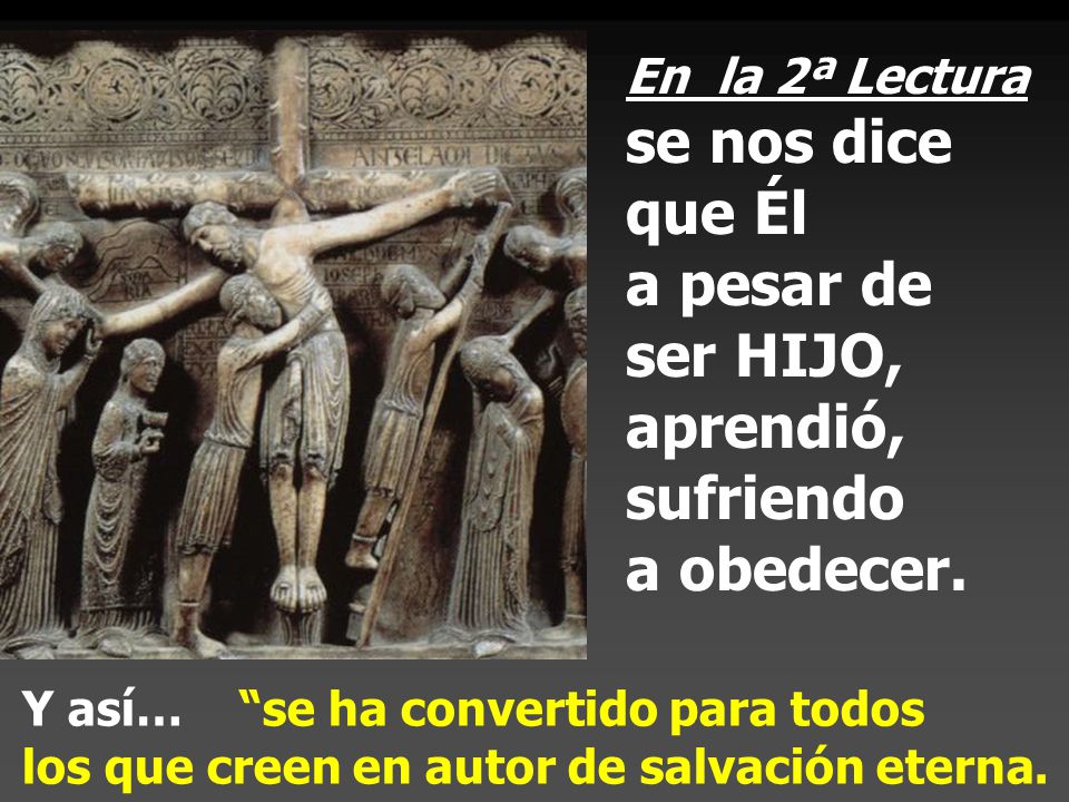 En la 2ª Lectura se nos dice que Él a pesar de ser HIJO, aprendió, sufriendo a obedecer.