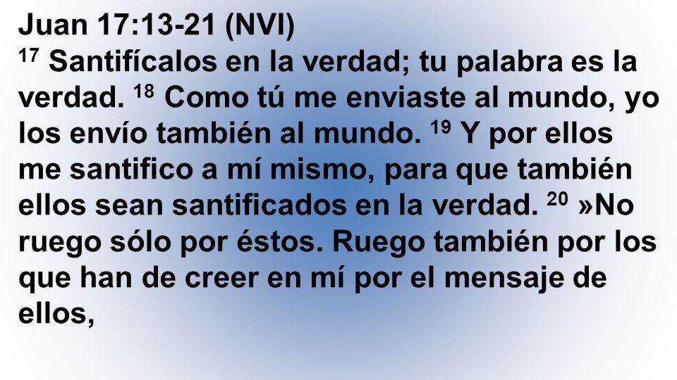 Juan 17:13-21 (NVI) 17 Santifícalos en la verdad; tu palabra es la verdad.