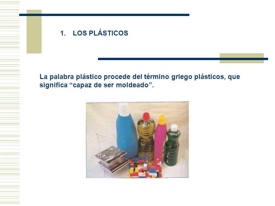 1. LOS PLÁSTICOS La palabra plástico procede del término griego plásticos, que significa capaz de ser moldeado .