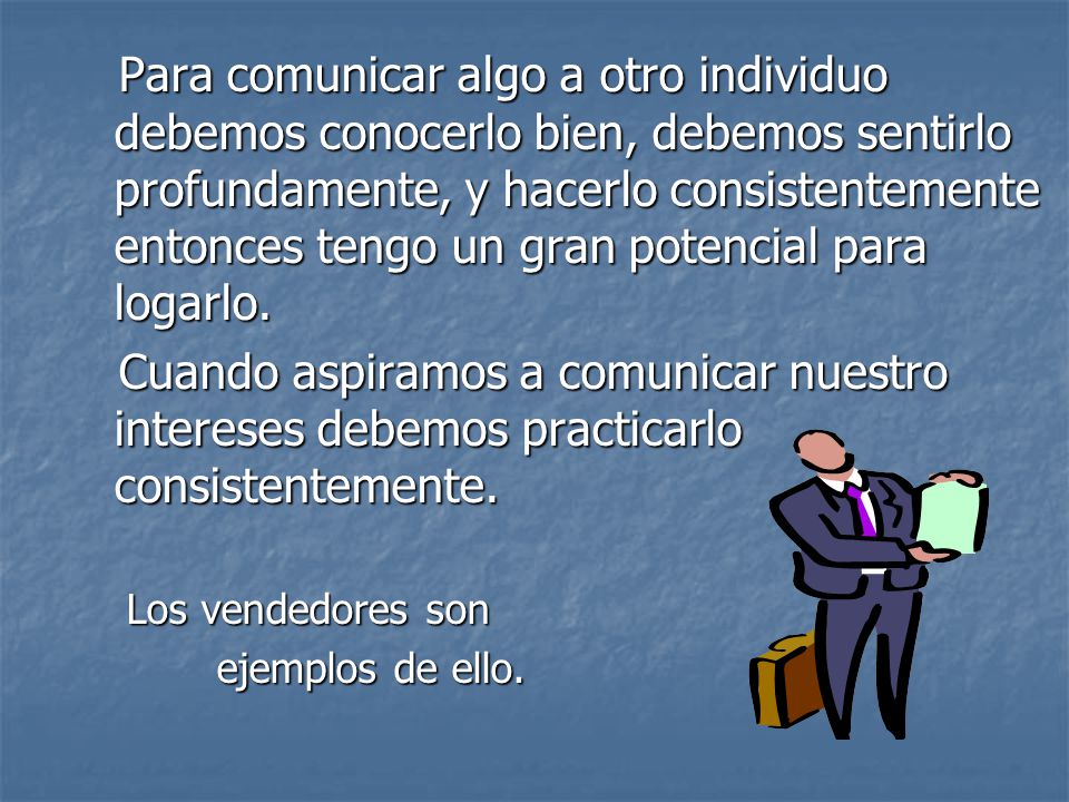 Para comunicar algo a otro individuo debemos conocerlo bien, debemos sentirlo profundamente, y hacerlo consistentemente entonces tengo un gran potencial para logarlo.