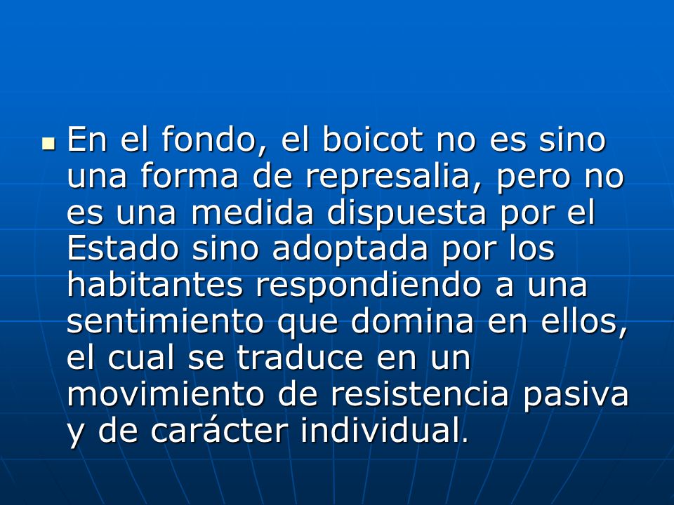 En el fondo, el boicot no es sino una forma de represalia, pero no es una medida dispuesta por el Estado sino adoptada por los habitantes respondiendo a una sentimiento que domina en ellos, el cual se traduce en un movimiento de resistencia pasiva y de carácter individual.
