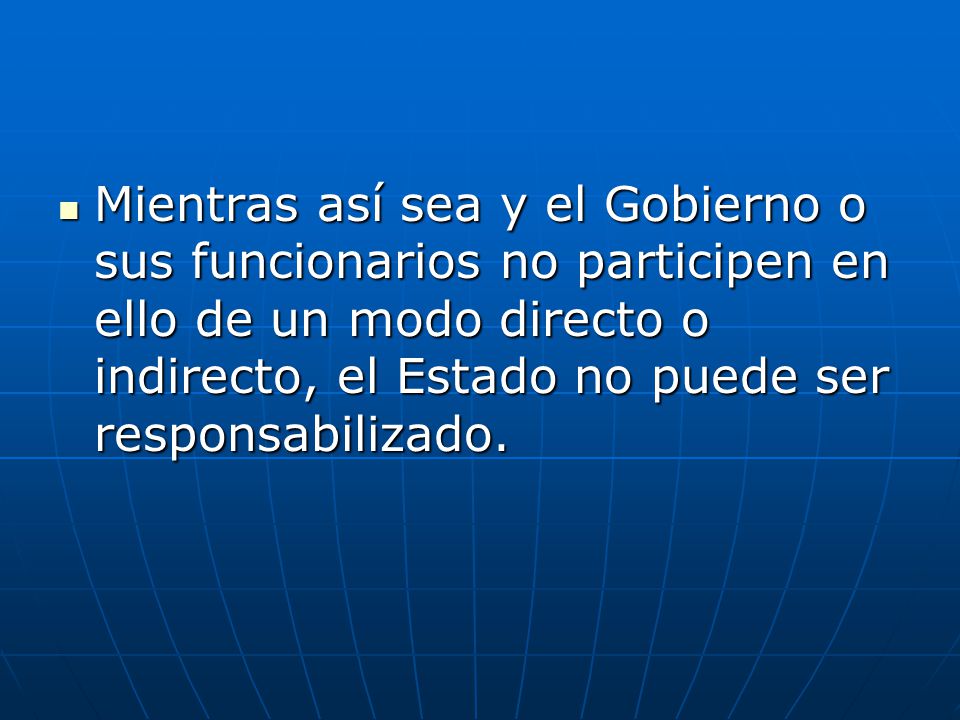 Mientras así sea y el Gobierno o sus funcionarios no participen en ello de un modo directo o indirecto, el Estado no puede ser responsabilizado.
