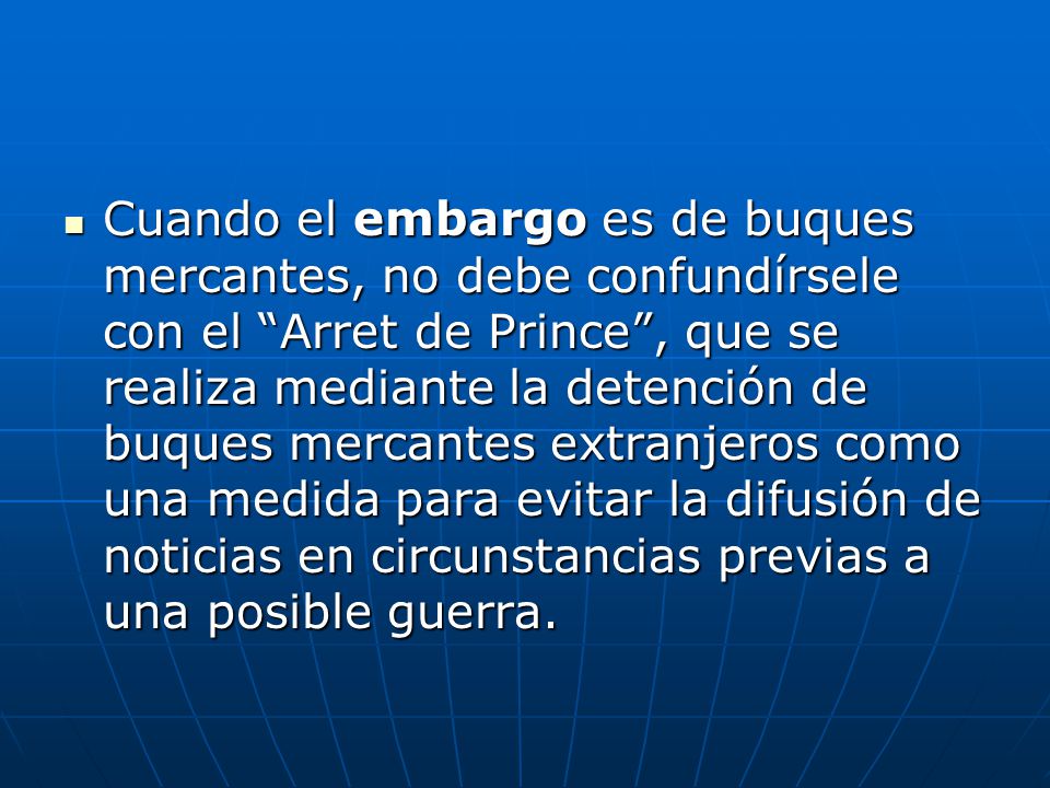 Cuando el embargo es de buques mercantes, no debe confundírsele con el Arret de Prince , que se realiza mediante la detención de buques mercantes extranjeros como una medida para evitar la difusión de noticias en circunstancias previas a una posible guerra.