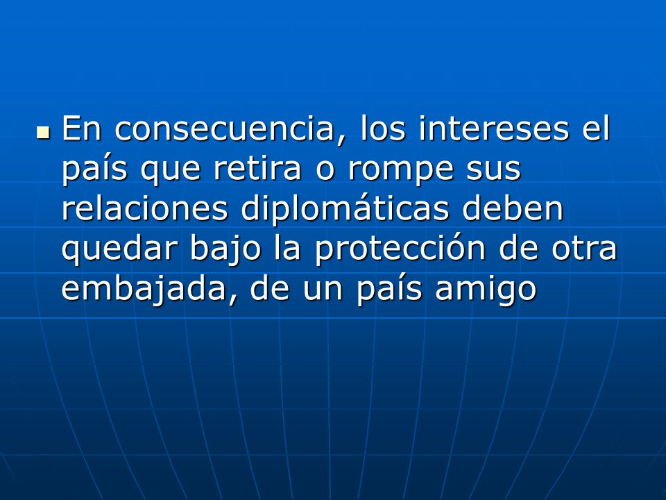 En consecuencia, los intereses el país que retira o rompe sus relaciones diplomáticas deben quedar bajo la protección de otra embajada, de un país amigo