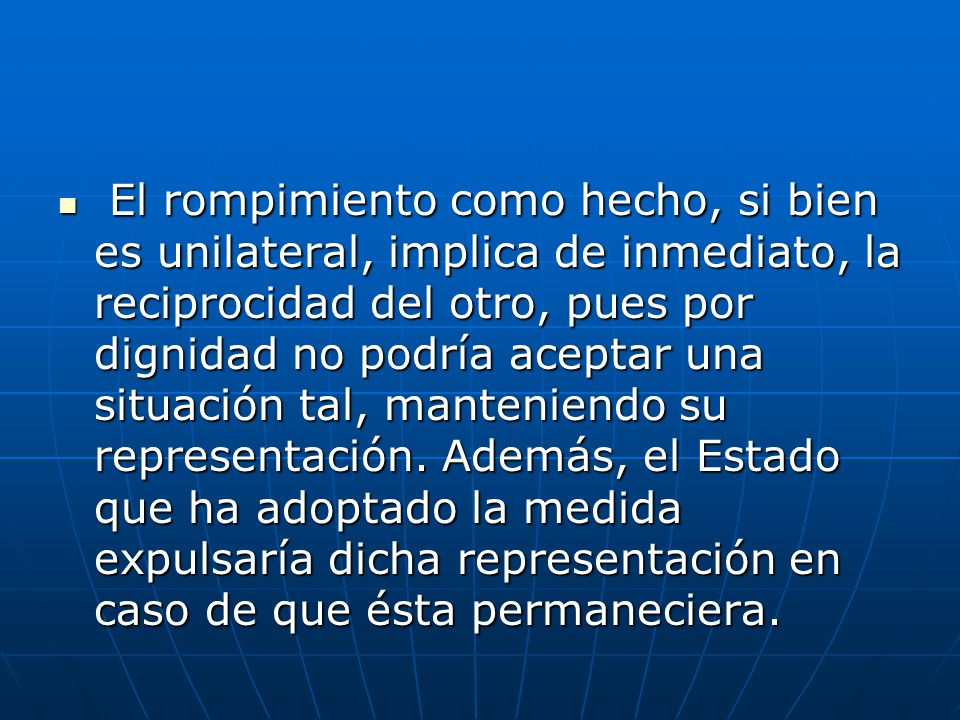 El rompimiento como hecho, si bien es unilateral, implica de inmediato, la reciprocidad del otro, pues por dignidad no podría aceptar una situación tal, manteniendo su representación.