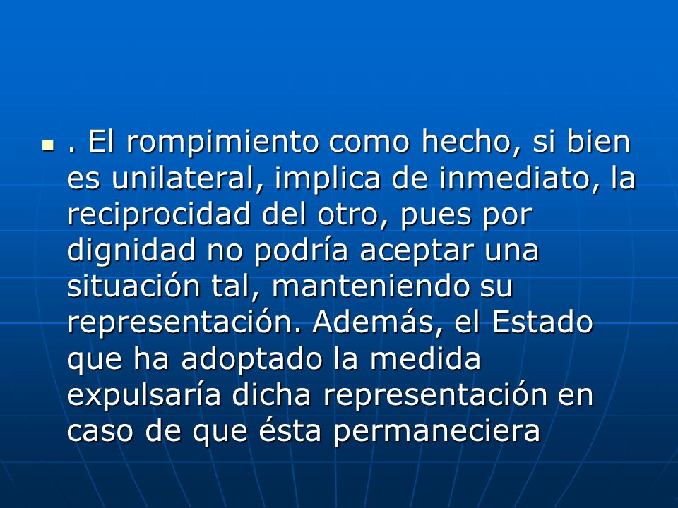 El rompimiento como hecho, si bien es unilateral, implica de inmediato, la reciprocidad del otro, pues por dignidad no podría aceptar una situación tal, manteniendo su representación.