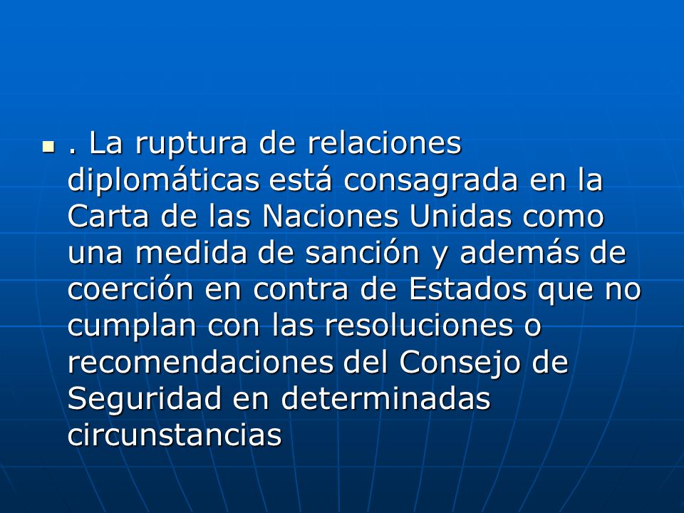 . La ruptura de relaciones diplomáticas está consagrada en la Carta de las Naciones Unidas como una medida de sanción y además de coerción en contra de Estados que no cumplan con las resoluciones o recomendaciones del Consejo de Seguridad en determinadas circunstancias
