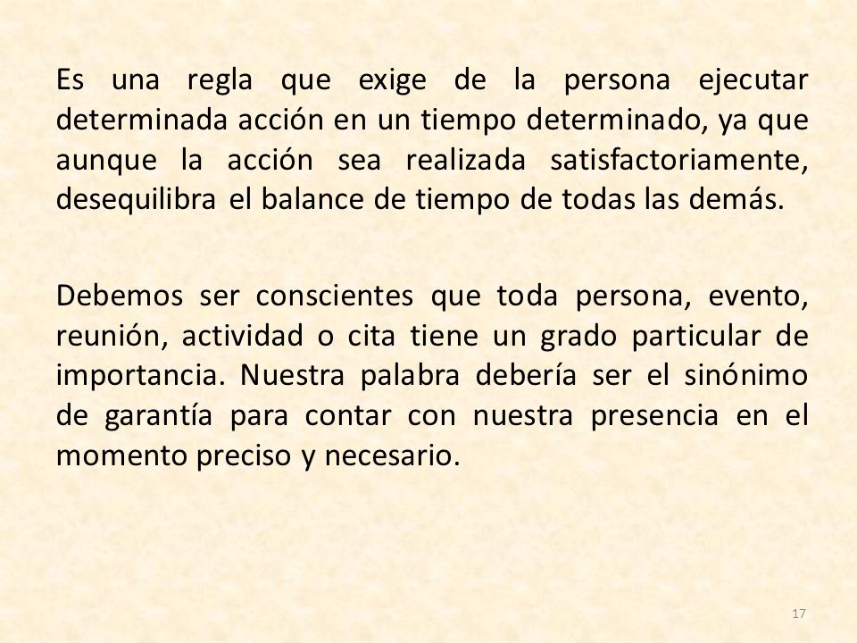 Es una regla que exige de la persona ejecutar determinada acción en un tiempo determinado, ya que aunque la acción sea realizada satisfactoriamente, desequilibra el balance de tiempo de todas las demás.