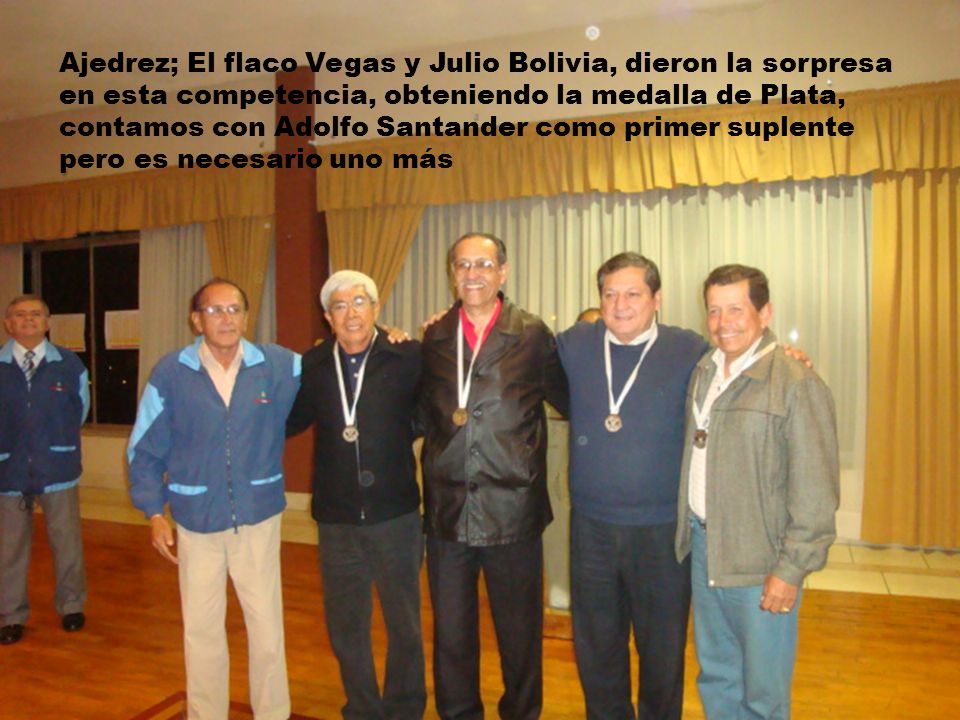 Ajedrez; El flaco Vegas y Julio Bolivia, dieron la sorpresa en esta competencia, obteniendo la medalla de Plata, contamos con Adolfo Santander como primer suplente pero es necesario uno más