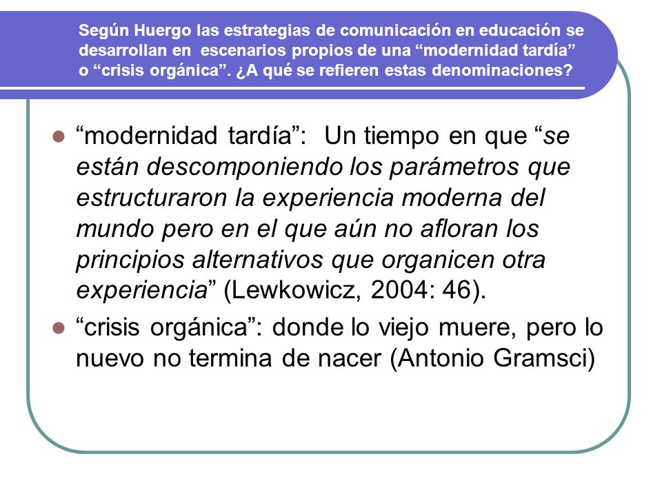 Según Huergo las estrategias de comunicación en educación se desarrollan en escenarios propios de una modernidad tardía o crisis orgánica . ¿A qué se refieren estas denominaciones