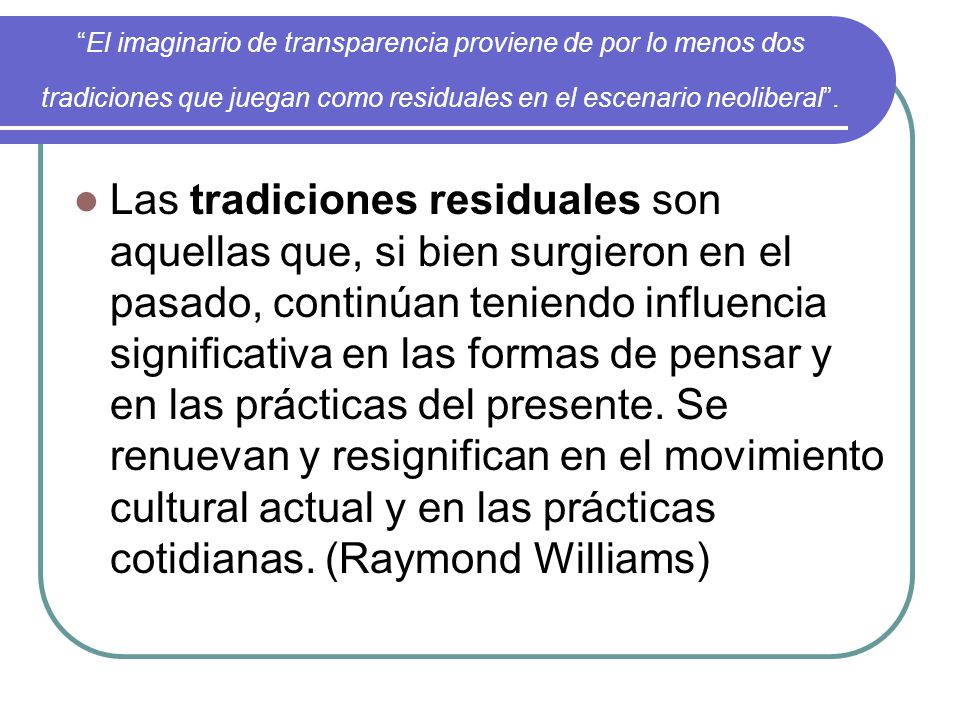 El imaginario de transparencia proviene de por lo menos dos tradiciones que juegan como residuales en el escenario neoliberal .