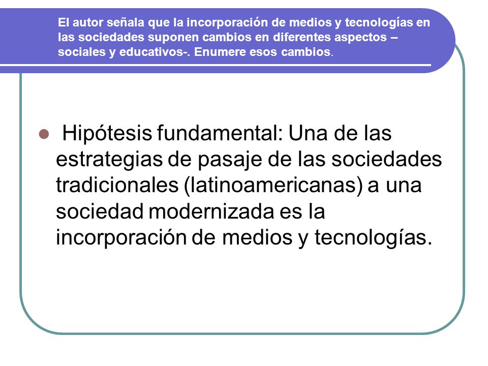 El autor señala que la incorporación de medios y tecnologías en las sociedades suponen cambios en diferentes aspectos – sociales y educativos-. Enumere esos cambios.