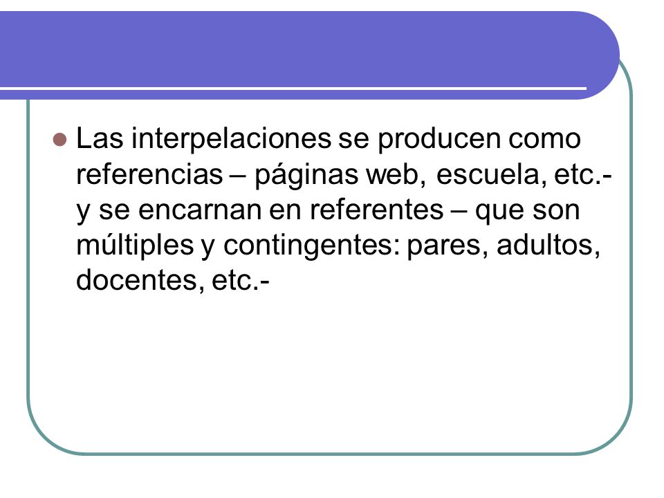 Las interpelaciones se producen como referencias – páginas web, escuela, etc.- y se encarnan en referentes – que son múltiples y contingentes: pares, adultos, docentes, etc.-
