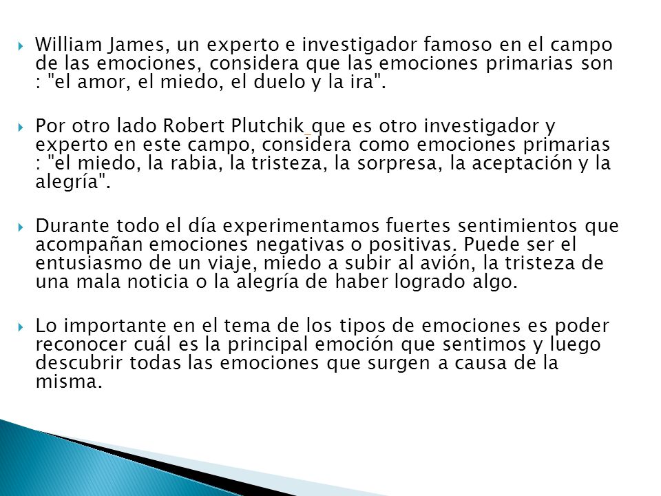 William James, un experto e investigador famoso en el campo de las emociones, considera que las emociones primarias son : el amor, el miedo, el duelo y la ira .