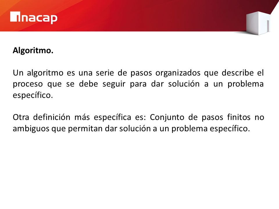 Algoritmo. Un algoritmo es una serie de pasos organizados que describe el proceso que se debe seguir para dar solución a un problema específico.