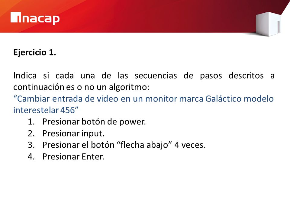 Ejercicio 1. Indica si cada una de las secuencias de pasos descritos a continuación es o no un algoritmo: