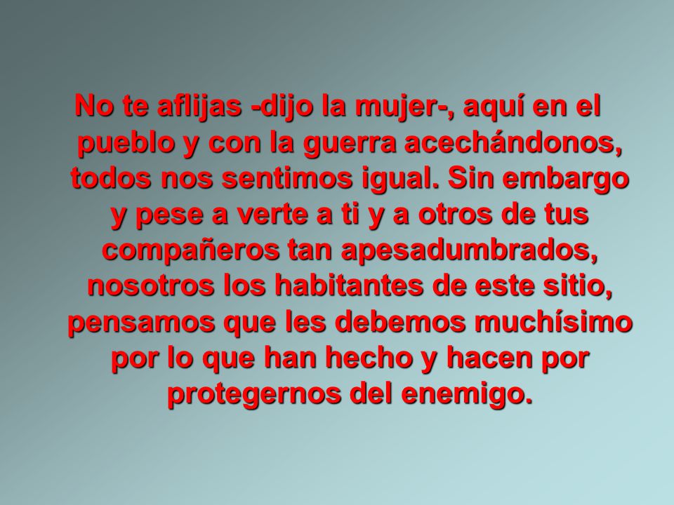 No te aflijas -dijo la mujer-, aquí en el pueblo y con la guerra acechándonos, todos nos sentimos igual.