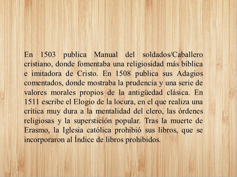 En 1503 publica Manual del soldados/Caballero cristiano, donde fomentaba una religiosidad más bíblica e imitadora de Cristo.
