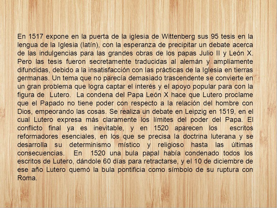 En 1517 expone en la puerta de la iglesia de Wittenberg sus 95 tesis en la lengua de la Iglesia (latín), con la esperanza de precipitar un debate acerca de las indulgencias para las grandes obras de los papas Julio II y León X.