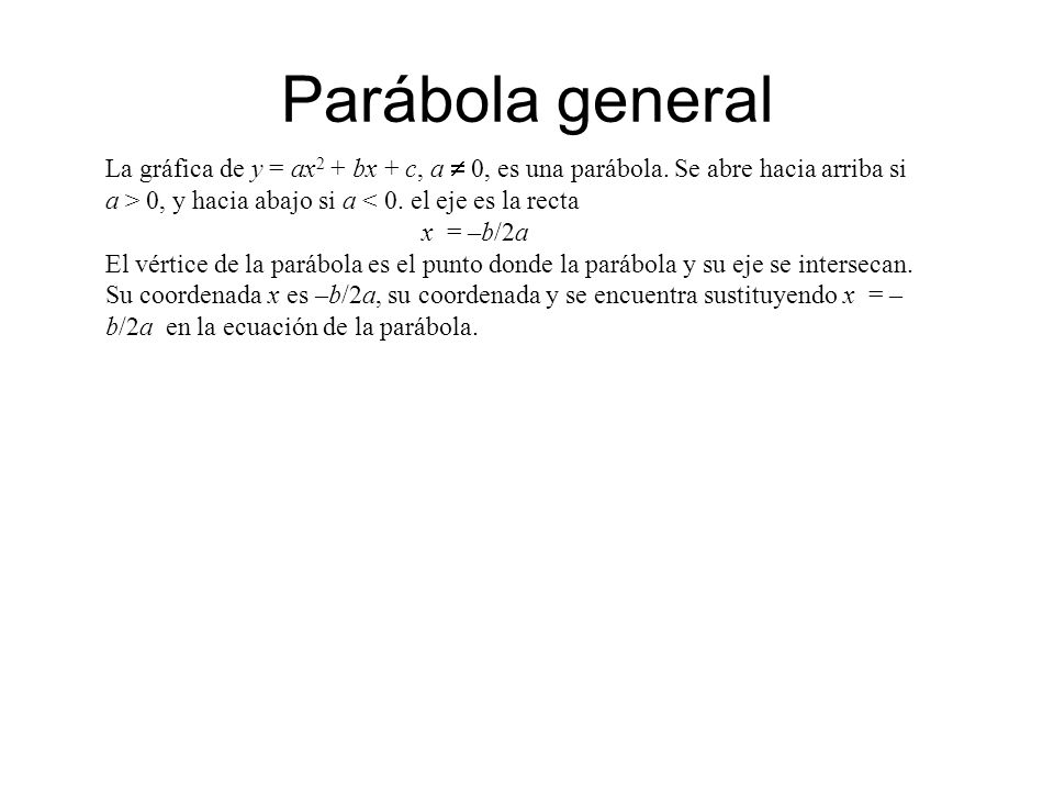 Parábola general La gráfica de y = ax2 + bx + c, a  0, es una parábola. Se abre hacia arriba si a > 0, y hacia abajo si a < 0. el eje es la recta.