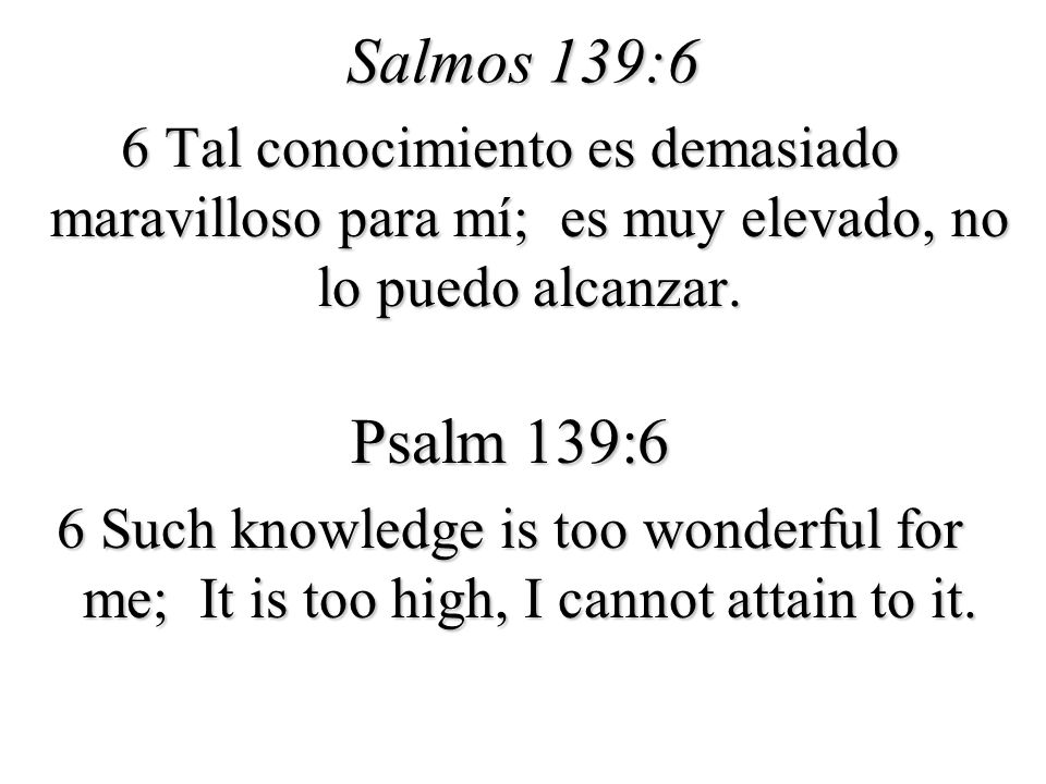 Salmos 139:6 6 Tal conocimiento es demasiado maravilloso para mí; es muy elevado, no lo puedo alcanzar.