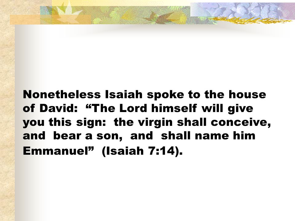 Nonetheless Isaiah spoke to the house of David: The Lord himself will give you this sign: the virgin shall conceive, and bear a son, and shall name him Emmanuel (Isaiah 7:14).