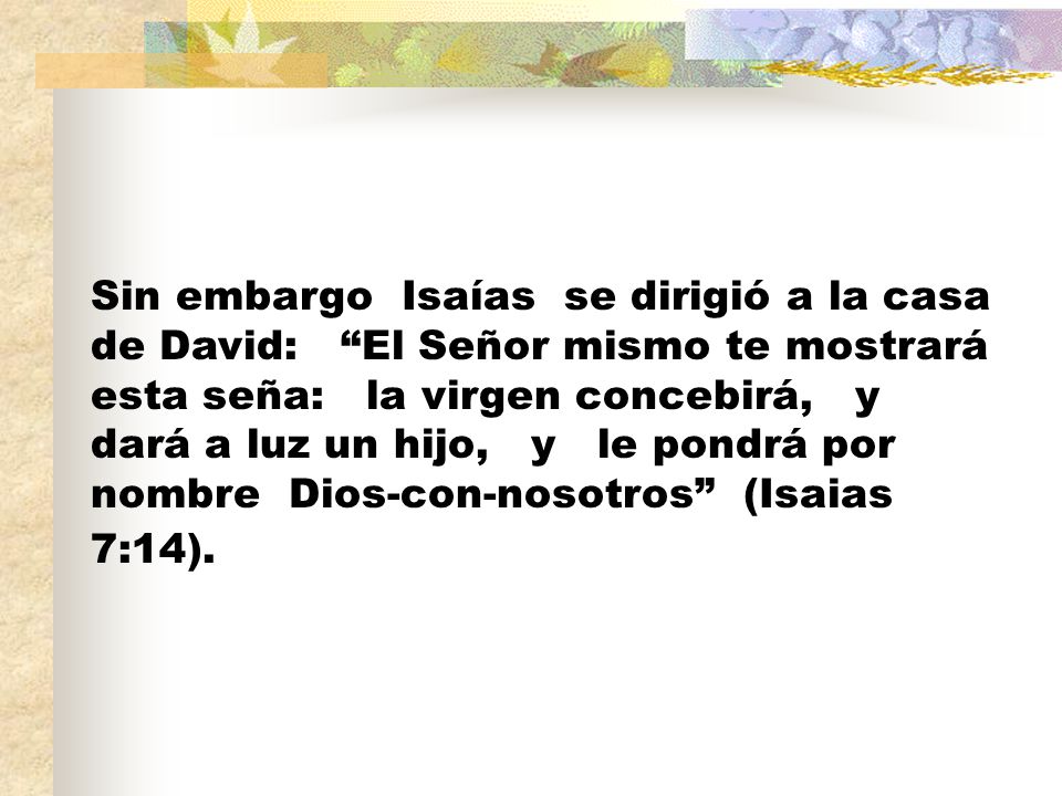 Sin embargo Isaías se dirigió a la casa de David: El Señor mismo te mostrará esta seña: la virgen concebirá, y dará a luz un hijo, y le pondrá por nombre Dios-con-nosotros (Isaias 7:14).