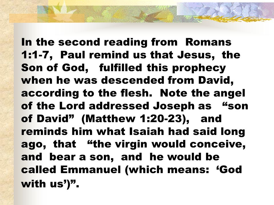 In the second reading from Romans 1:1-7, Paul remind us that Jesus, the Son of God, fulfilled this prophecy when he was descended from David, according to the flesh.