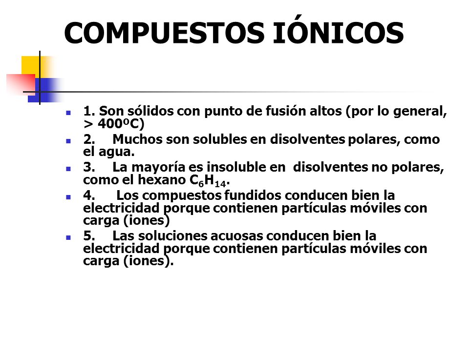 COMPUESTOS IÓNICOS 1. Son sólidos con punto de fusión altos (por lo general, > 400ºC) 2. Muchos son solubles en disolventes polares, como el agua.