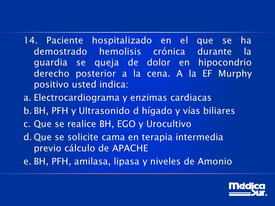 14. Paciente hospitalizado en el que se ha demostrado hemolisis crónica durante la guardia se queja de dolor en hipocondrio derecho posterior a la cena. A la EF Murphy positivo usted indica: