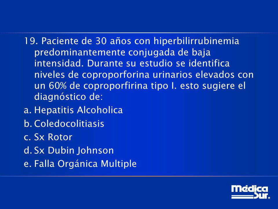 19. Paciente de 30 años con hiperbilirrubinemia predominantemente conjugada de baja intensidad. Durante su estudio se identifica niveles de coproporforina urinarios elevados con un 60% de coproporfirina tipo I. esto sugiere el diagnóstico de:
