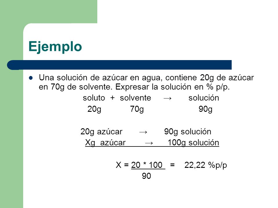 Ejemplo Una solución de azúcar en agua, contiene 20g de azúcar en 70g de solvente. Expresar la solución en % p/p.