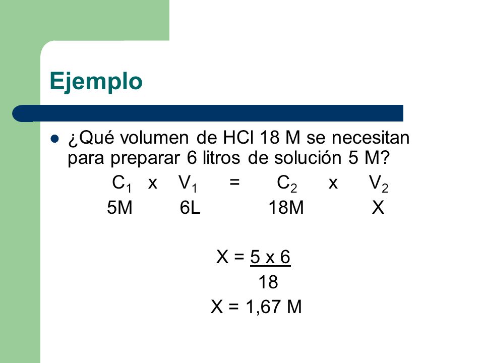 Ejemplo ¿Qué volumen de HCl 18 M se necesitan para preparar 6 litros de solución 5 M C1 x V1 = C2 x V2.