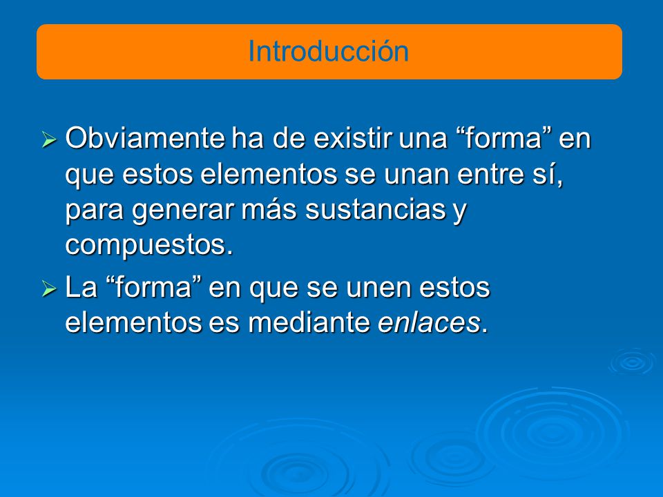 Introducción Obviamente ha de existir una forma en que estos elementos se unan entre sí, para generar más sustancias y compuestos.