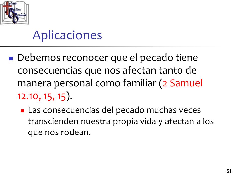 Aplicaciones Debemos reconocer que el pecado tiene consecuencias que nos afectan tanto de manera personal como familiar (2 Samuel 12.10, 15, 15).