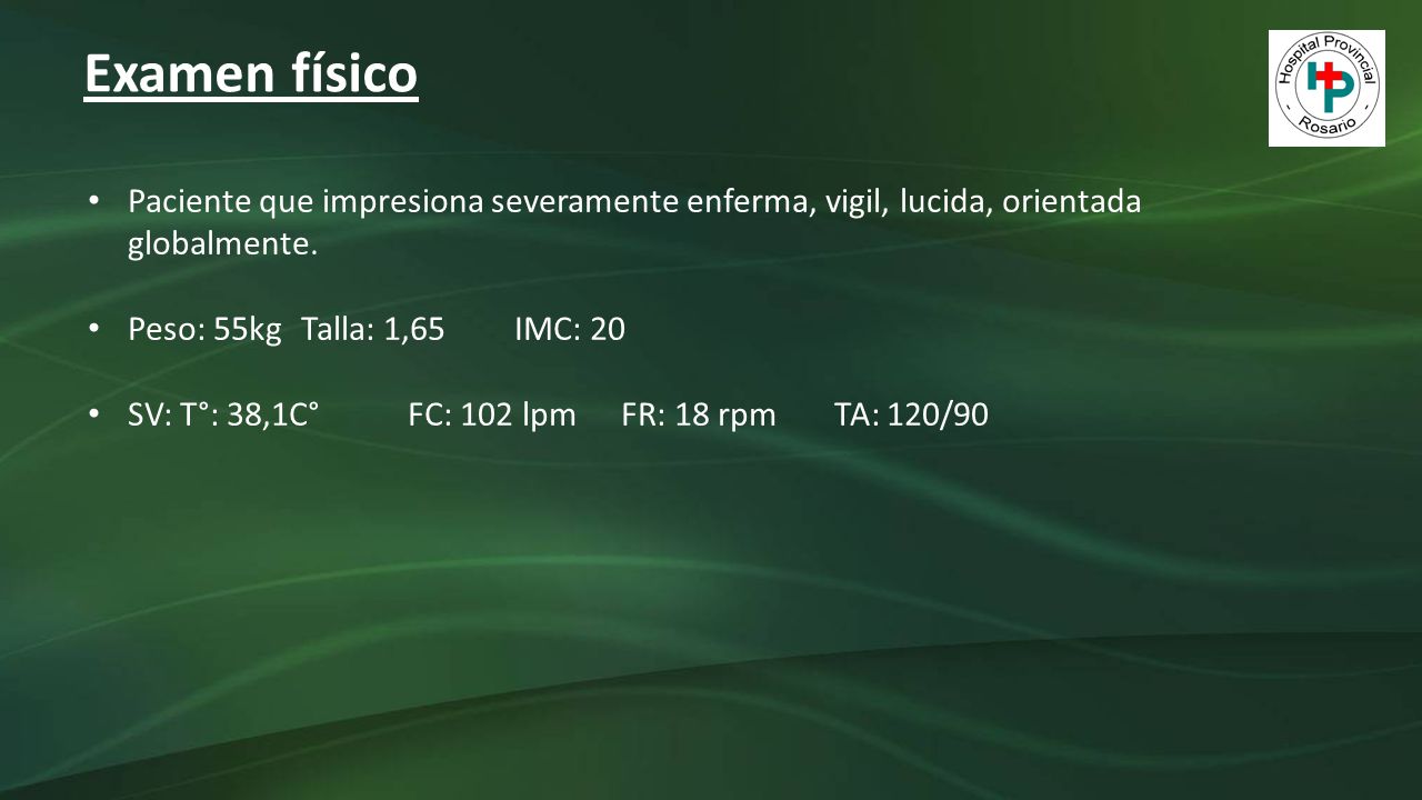 Examen físico Paciente que impresiona severamente enferma, vigil, lucida, orientada globalmente. Peso: 55kg Talla: 1,65 IMC: 20.