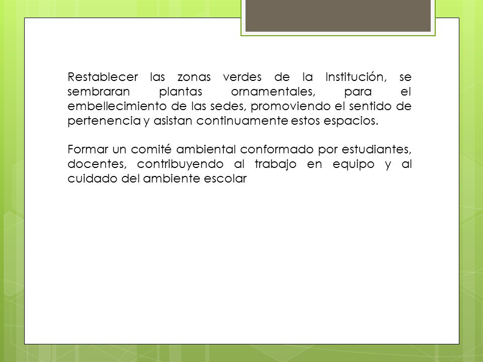 Restablecer las zonas verdes de la Institución, se sembraran plantas ornamentales, para el embellecimiento de las sedes, promoviendo el sentido de pertenencia y asistan continuamente estos espacios.