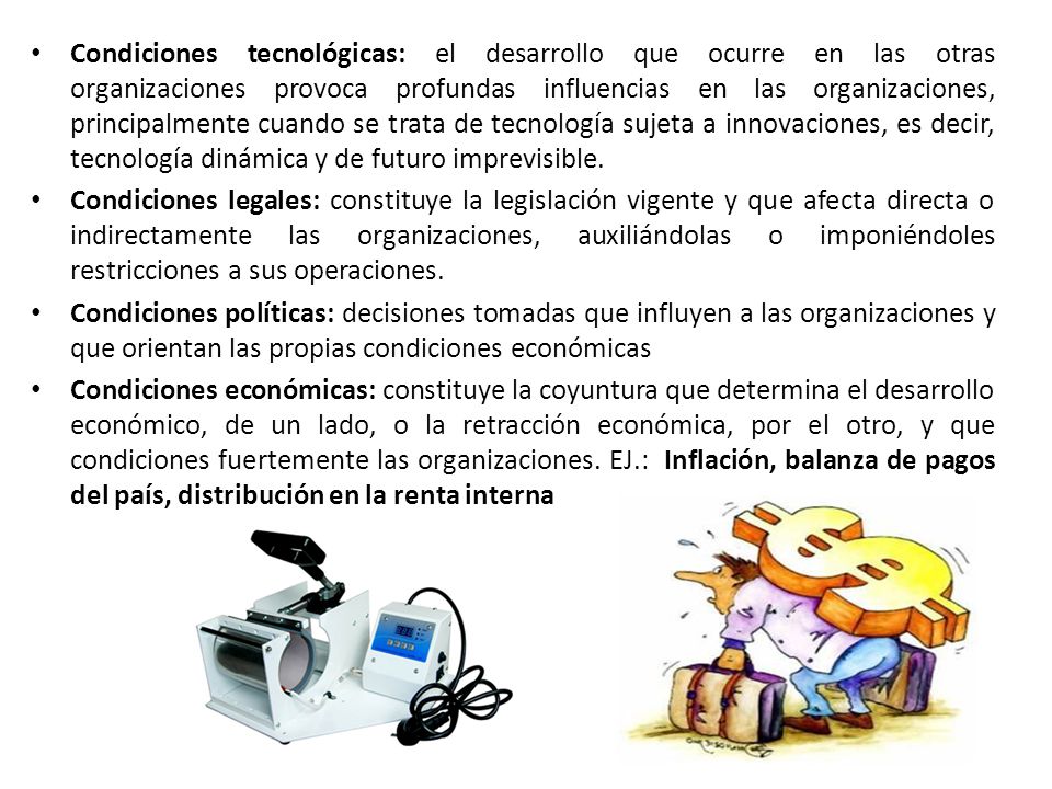 Condiciones tecnológicas: el desarrollo que ocurre en las otras organizaciones provoca profundas influencias en las organizaciones, principalmente cuando se trata de tecnología sujeta a innovaciones, es decir, tecnología dinámica y de futuro imprevisible.