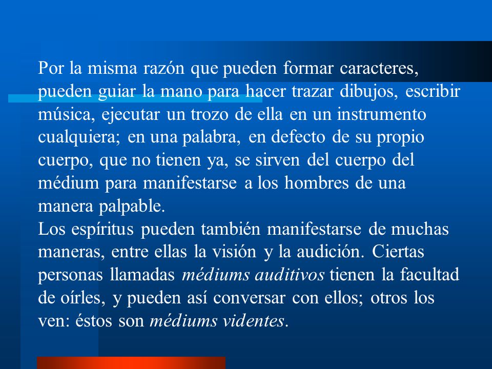 Por la misma razón que pueden formar caracteres, pueden guiar la mano para hacer trazar dibujos, escribir música, ejecutar un trozo de ella en un instrumento cualquiera; en una palabra, en defecto de su propio cuerpo, que no tienen ya, se sirven del cuerpo del