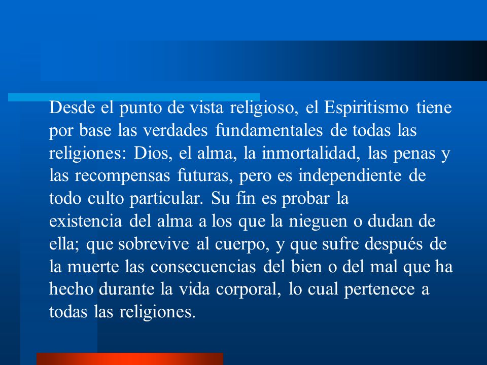 Desde el punto de vista religioso, el Espiritismo tiene por base las verdades fundamentales de todas las religiones: Dios, el alma, la inmortalidad, las penas y las recompensas futuras, pero es independiente de todo culto particular. Su fin es probar la