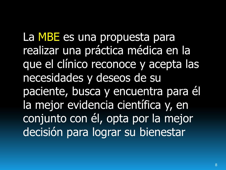 La MBE es una propuesta para realizar una práctica médica en la que el clínico reconoce y acepta las necesidades y deseos de su paciente, busca y encuentra para él la mejor evidencia científica y, en conjunto con él, opta por la mejor decisión para lograr su bienestar